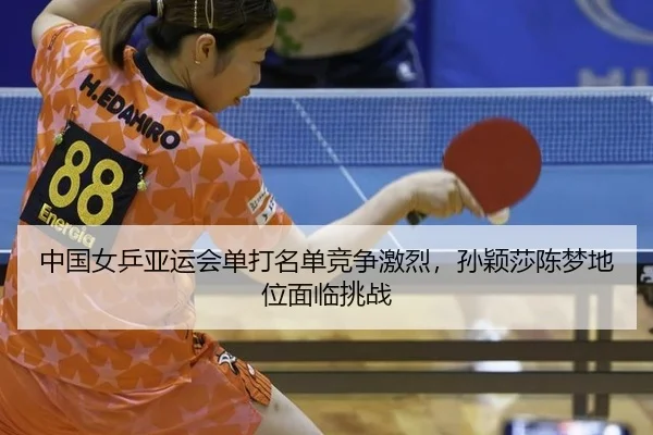 中国女乒亚运会单打名单竞争激烈，孙颖莎陈梦地位面临挑战