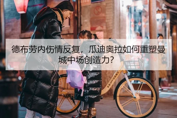 德布劳内伤情反复，瓜迪奥拉如何重塑曼城中场创造力？