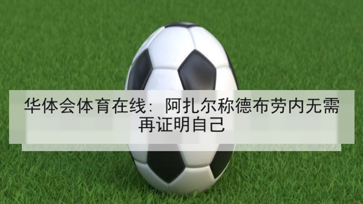 华体会体育在线: 阿扎尔称德布劳内无需再证明自己 华体会体育在线: 阿扎尔称德布劳内无需再证明自己