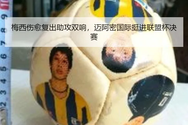 梅西伤愈复出助攻双响，迈阿密国际挺进联盟杯决赛