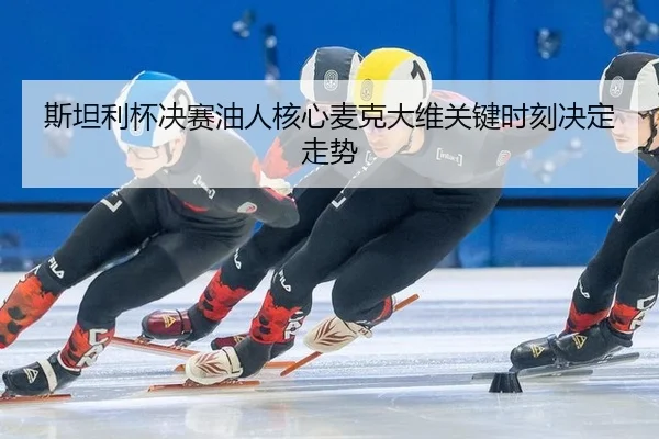 斯坦利杯决赛油人核心麦克大维关键时刻决定走势