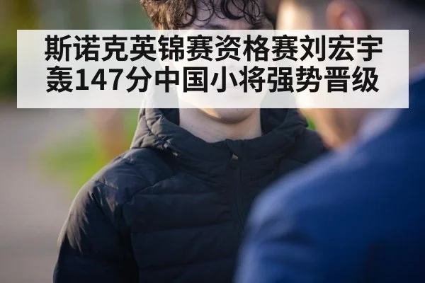 斯诺克英锦赛资格赛刘宏宇轰147分中国小将强势晋级