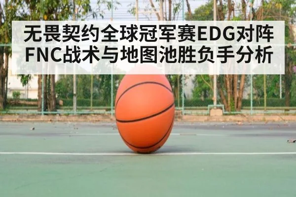 无畏契约全球冠军赛EDG对阵FNC战术与地图池胜负手分析